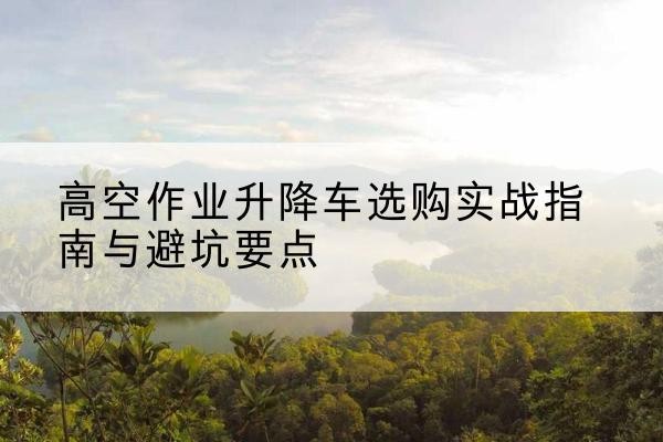奎文升降车怎么选-高空作业升降车选购实战指南与避坑要点