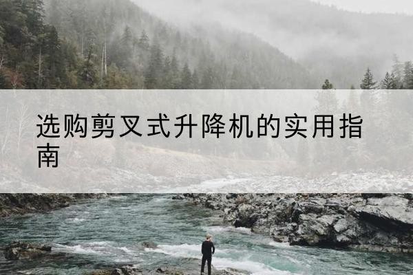 奎文剪叉式升降机怎么选-选购剪叉式升降机的实用指南