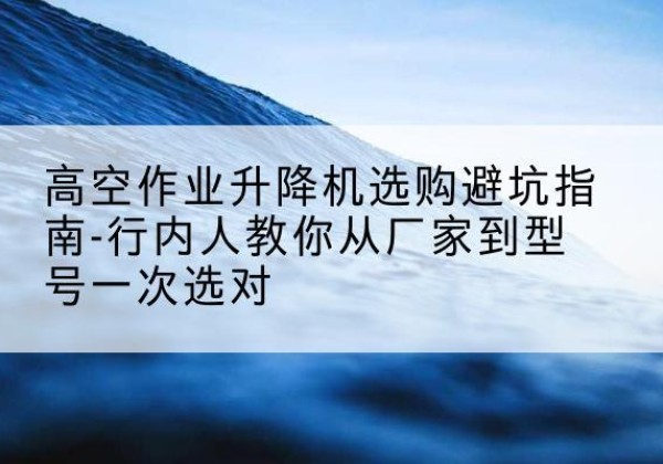 奎文升降平台厂家-高空作业升降机选购避坑指南-行内人教你从厂家到型号一次选对