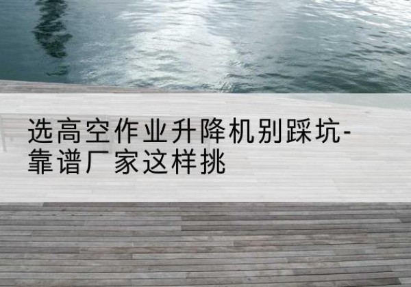 奎文剪叉式升降机厂家-选高空作业升降机别踩坑-靠谱厂家这样挑