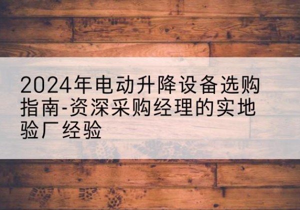 奎文电动剪叉升降平台厂家-2024年电动升降设备选购指南-资深采购经理的实地验厂经验