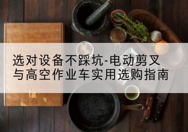 奎文电动剪叉升降平台怎么选-选对设备不踩坑-电动剪叉与高空作业车实用选购指南