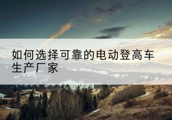 奎文电动登高车厂家-如何选择可靠的电动登高车生产厂家