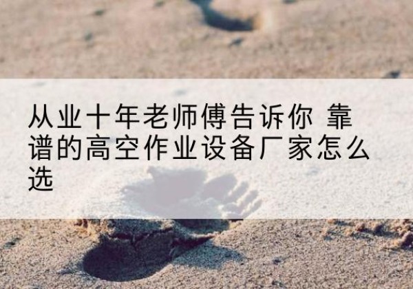 奎文高空作业升降机厂家推荐-从业十年老师傅告诉你 靠谱的高空作业设备厂家怎么选