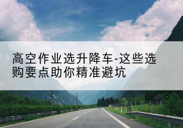 奎文升降车厂家-高空作业选升降车-这些选购要点助你*避坑