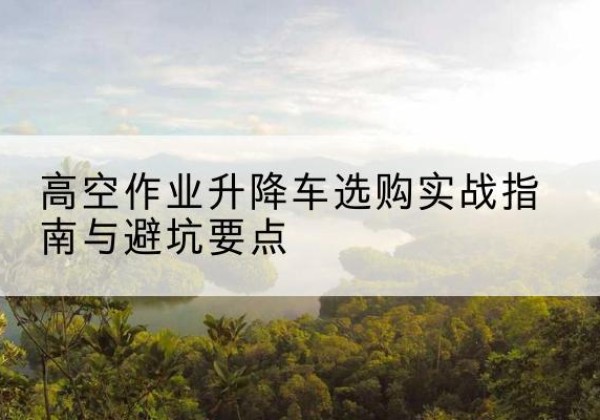 奎文升降车怎么选-高空作业升降车选购实战指南与避坑要点