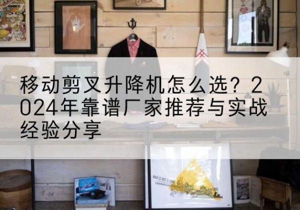 奎文升降平台厂家推荐-移动剪叉升降机怎么选？2024年靠谱厂家推荐与实战经验分享