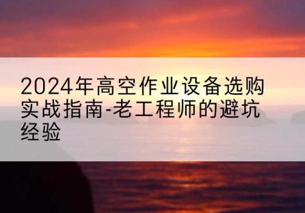 奎文高空作业升降机厂家推荐-2024年高空作业设备选购实战指南-老工程师的避坑经验