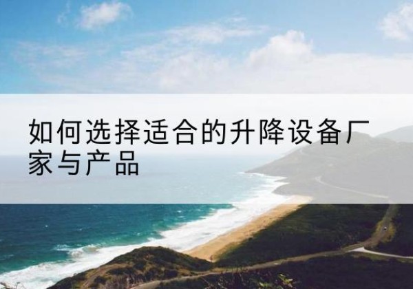 奎文电动升降平台厂家-如何选择适合的升降设备厂家与产品